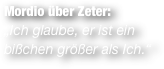 Mordio über Zeter:
„Ich glaube, er ist ein bißchen größer als Ich.“